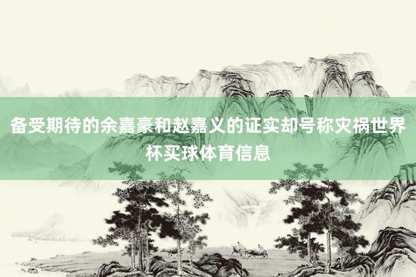 备受期待的余嘉豪和赵嘉义的证实却号称灾祸世界杯买球体育信息