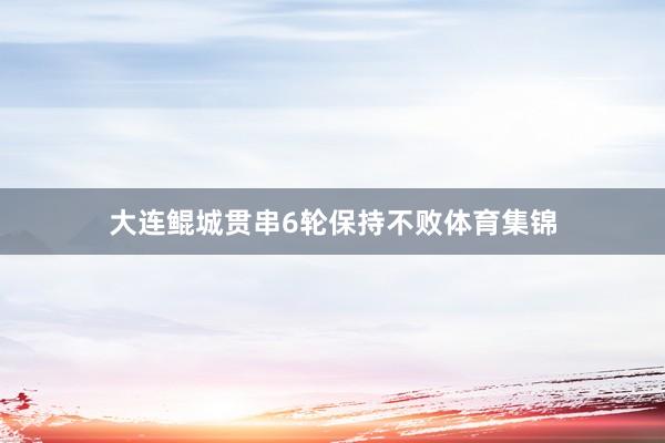 大连鲲城贯串6轮保持不败体育集锦