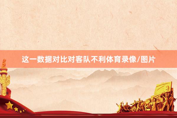 这一数据对比对客队不利体育录像/图片