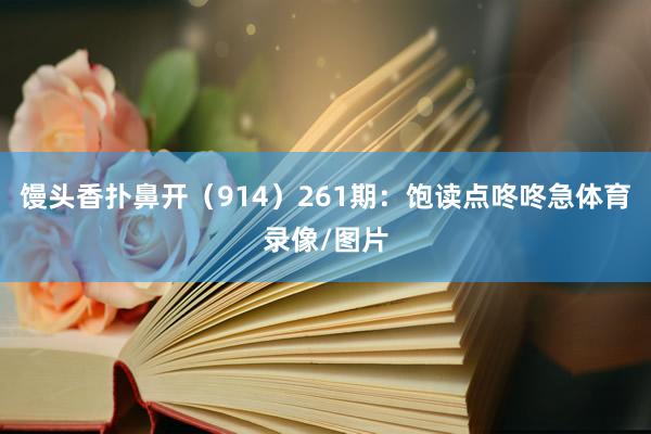 馒头香扑鼻开(914) 261期:饱读点咚咚急体育录像/图片