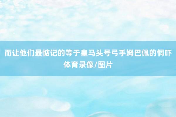 而让他们最惦记的等于皇马头号弓手姆巴佩的恫吓体育录像/图片