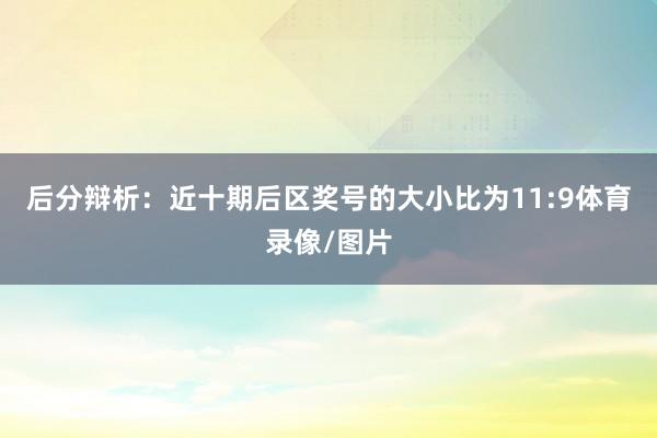 后分辩析:近十期后区奖号的大小比为11:9体育录像/图片