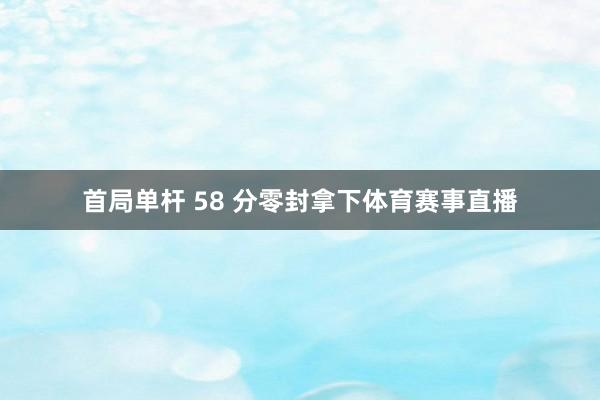 首局单杆 58 分零封拿下体育赛事直播