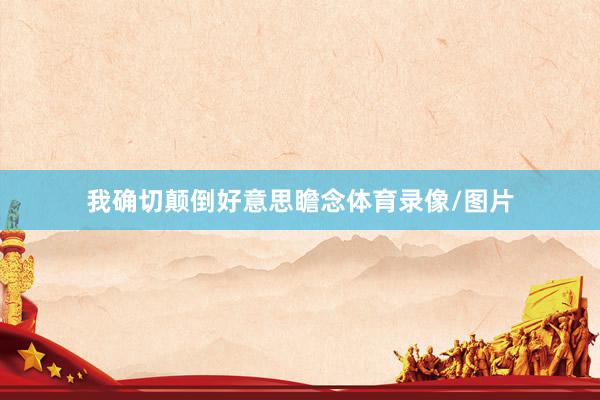 我确切颠倒好意思瞻念体育录像/图片