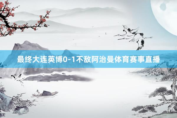 最终大连英博0-1不敌阿治曼体育赛事直播