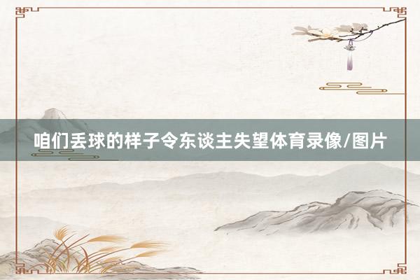 咱们丢球的样子令东谈主失望体育录像/图片