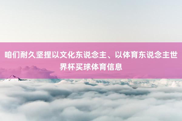 咱们耐久坚捏以文化东说念主、以体育东说念主世界杯买球体育信息