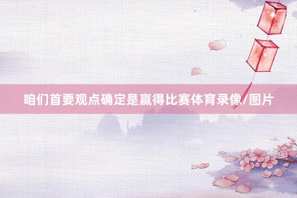咱们首要观点确定是赢得比赛体育录像/图片