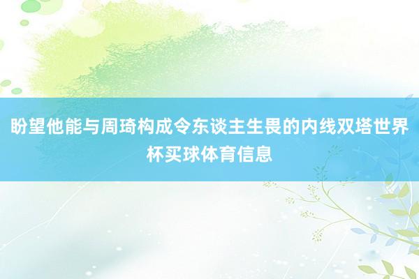 盼望他能与周琦构成令东谈主生畏的内线双塔世界杯买球体育信息