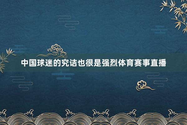 中国球迷的究诘也很是强烈体育赛事直播