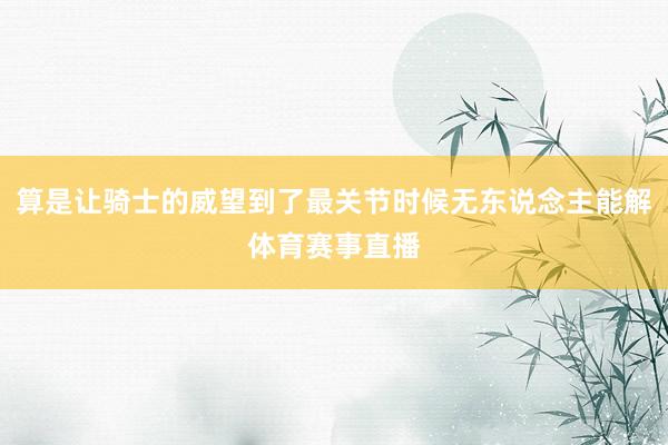 算是让骑士的威望到了最关节时候无东说念主能解体育赛事直播