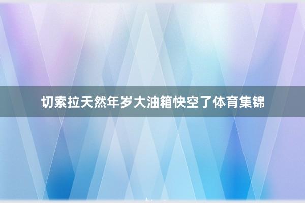 切索拉天然年岁大油箱快空了体育集锦