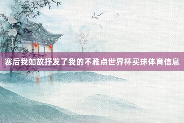 赛后我如故抒发了我的不雅点世界杯买球体育信息