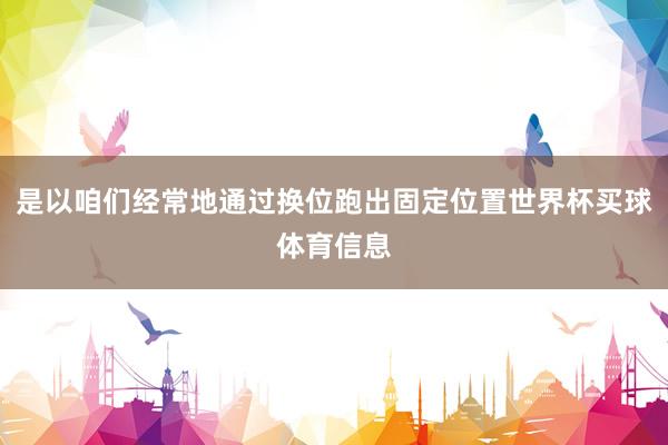 是以咱们经常地通过换位跑出固定位置世界杯买球体育信息