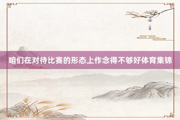 咱们在对待比赛的形态上作念得不够好体育集锦