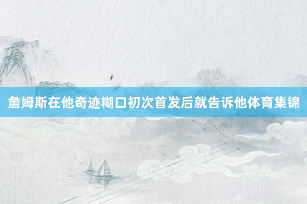 詹姆斯在他奇迹糊口初次首发后就告诉他体育集锦