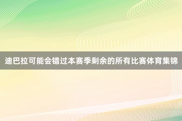 迪巴拉可能会错过本赛季剩余的所有比赛体育集锦