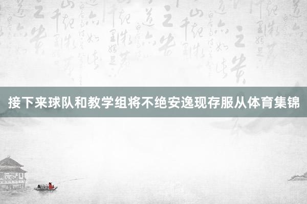 接下来球队和教学组将不绝安逸现存服从体育集锦