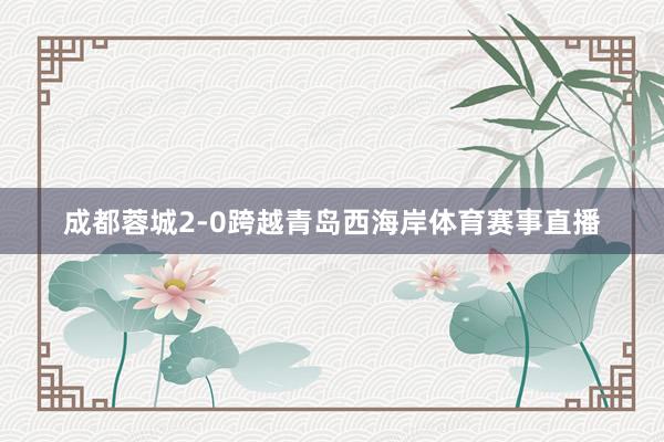 成都蓉城2-0跨越青岛西海岸体育赛事直播