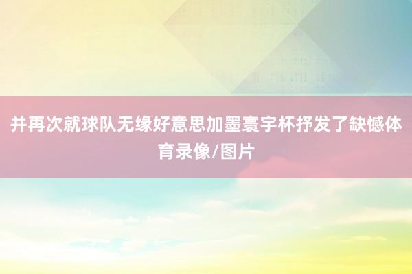 并再次就球队无缘好意思加墨寰宇杯抒发了缺憾体育录像/图片