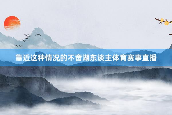 靠近这种情况的不啻湖东谈主体育赛事直播