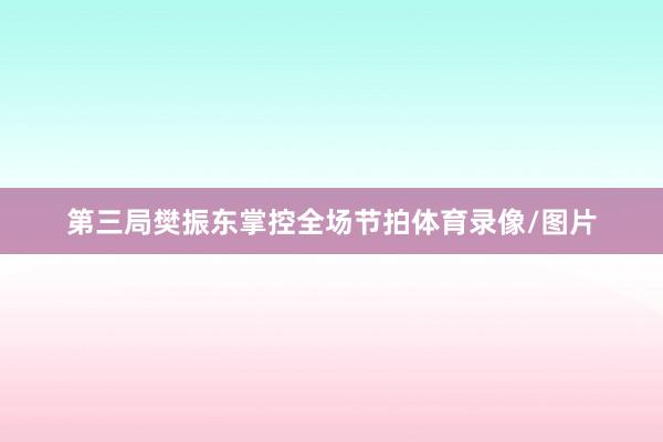 第三局樊振东掌控全场节拍体育录像/图片
