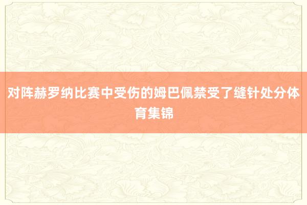 对阵赫罗纳比赛中受伤的姆巴佩禁受了缝针处分体育集锦
