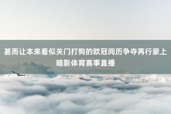 甚而让本来看似关门打狗的欧冠阅历争夺再行蒙上暗影体育赛事直播