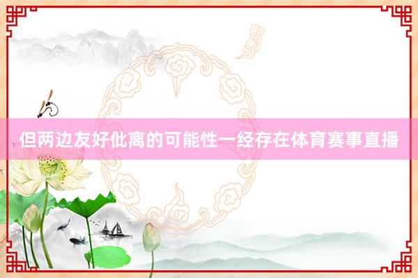 但两边友好仳离的可能性一经存在体育赛事直播