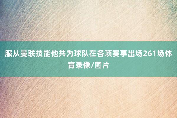 服从曼联技能他共为球队在各项赛事出场261场体育录像/图片