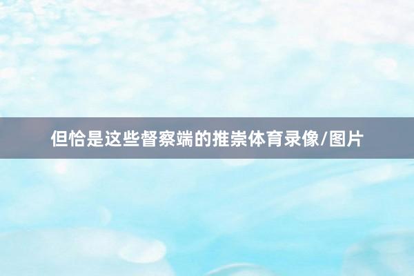 但恰是这些督察端的推崇体育录像/图片