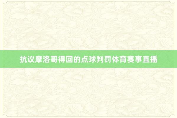 抗议摩洛哥得回的点球判罚体育赛事直播