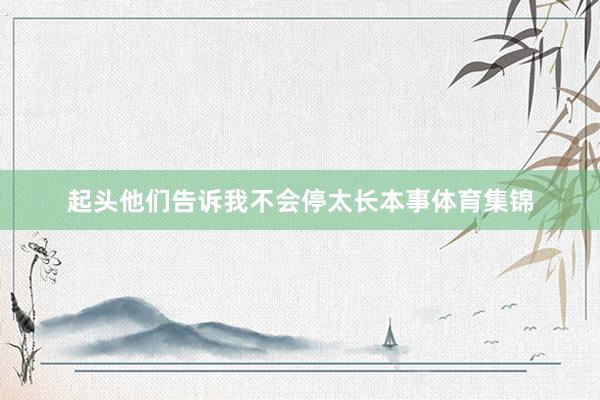 起头他们告诉我不会停太长本事体育集锦