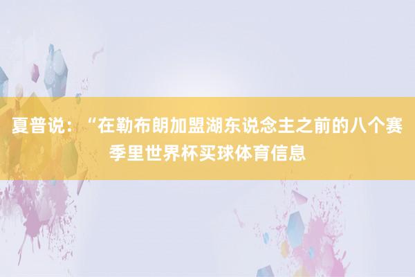 夏普说:“在勒布朗加盟湖东说念主之前的八个赛季里世界杯买球体育信息