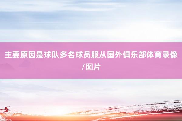 主要原因是球队多名球员服从国外俱乐部体育录像/图片