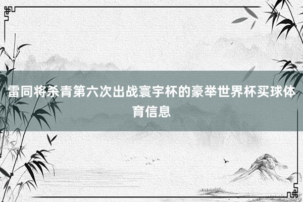 雷同将杀青第六次出战寰宇杯的豪举世界杯买球体育信息