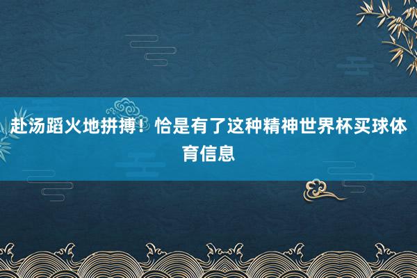 赴汤蹈火地拼搏!恰是有了这种精神世界杯买球体育信息