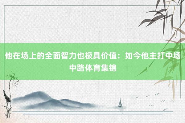 他在场上的全面智力也极具价值:如今他主打中场中路体育集锦