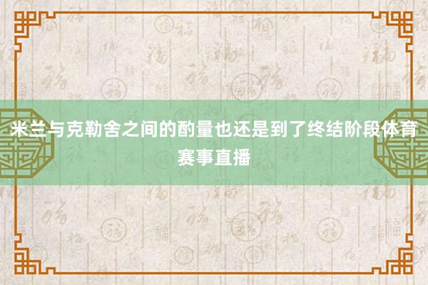米兰与克勒舍之间的酌量也还是到了终结阶段体育赛事直播
