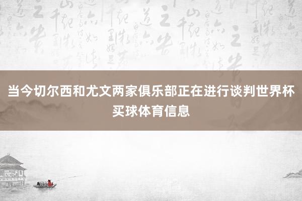 当今切尔西和尤文两家俱乐部正在进行谈判世界杯买球体育信息