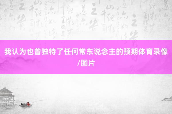 我认为也曾独特了任何常东说念主的预期体育录像/图片