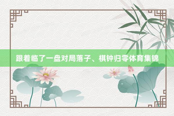 跟着临了一盘对局落子、棋钟归零体育集锦