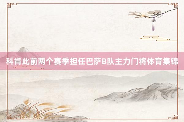 科肯此前两个赛季担任巴萨B队主力门将体育集锦
