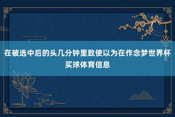 在被选中后的头几分钟里致使以为在作念梦世界杯买球体育信息
